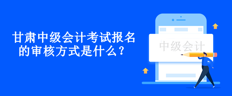 甘肅中級(jí)會(huì)計(jì)考試報(bào)名的審核方式是什么？