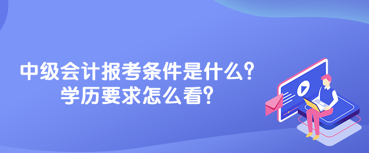 中級(jí)會(huì)計(jì)報(bào)考條件是什么？學(xué)歷要求怎么看？