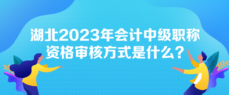 湖北2023年會計中級職稱資格審核方式是什么？