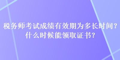 稅務(wù)師考試成績(jī)有效期為多長(zhǎng)時(shí)間？什么時(shí)候能領(lǐng)取證書？