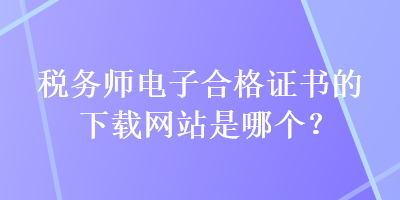 稅務師電子合格證書的下載網(wǎng)站是哪個？