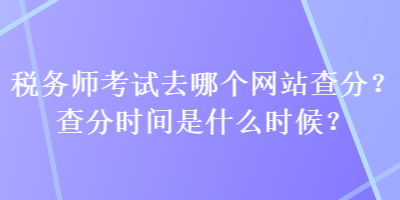 稅務(wù)師考試去哪個(gè)網(wǎng)站查分？查分時(shí)間是什么時(shí)候？