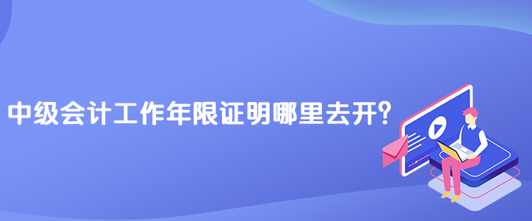 中級(jí)會(huì)計(jì)工作年限證明哪里去開(kāi)？