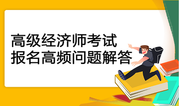 高級經(jīng)濟(jì)師考試報(bào)名高頻問題解答