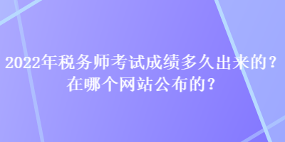 2022年稅務(wù)師考試成績(jī)多久出來(lái)的？在哪個(gè)網(wǎng)站公布的？