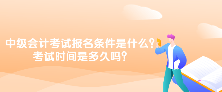 中級會計考試報名條件是什么？考試時間是多久嗎？