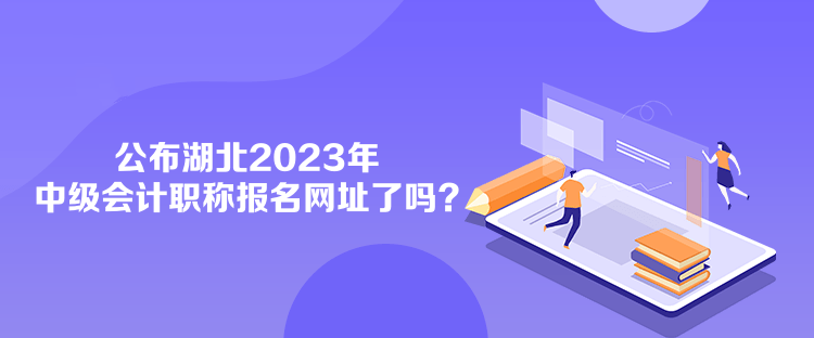 公布湖北2023年中級(jí)會(huì)計(jì)職稱報(bào)名網(wǎng)址了嗎？