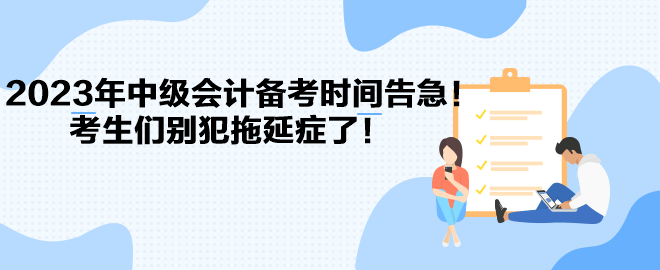 2023年中級(jí)會(huì)計(jì)備考時(shí)間告急！考生們別犯拖延癥了！