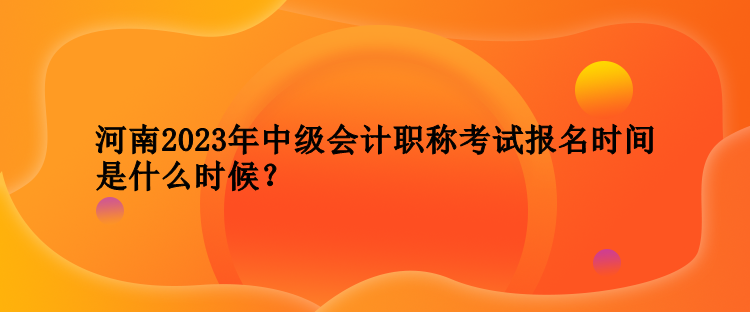 河南2023年中級(jí)會(huì)計(jì)職稱考試報(bào)名時(shí)間是什么時(shí)候？