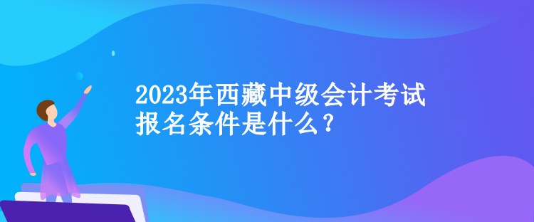 2023年西藏中級(jí)會(huì)計(jì)考試報(bào)名條件是什么？