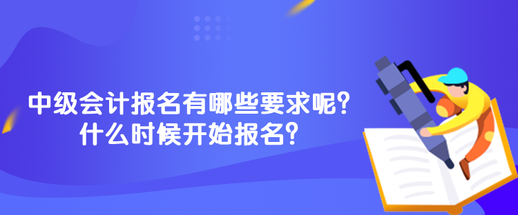 中級(jí)會(huì)計(jì)報(bào)名有哪些要求呢？什么時(shí)候開(kāi)始報(bào)名？