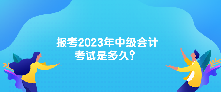 報(bào)考2023年中級(jí)會(huì)計(jì)考試是多久？