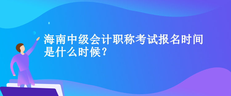 海南中級(jí)會(huì)計(jì)職稱考試報(bào)名時(shí)間是什么時(shí)候？