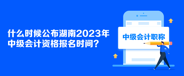 什么時(shí)候公布湖南2023年中級(jí)會(huì)計(jì)資格報(bào)名時(shí)間？