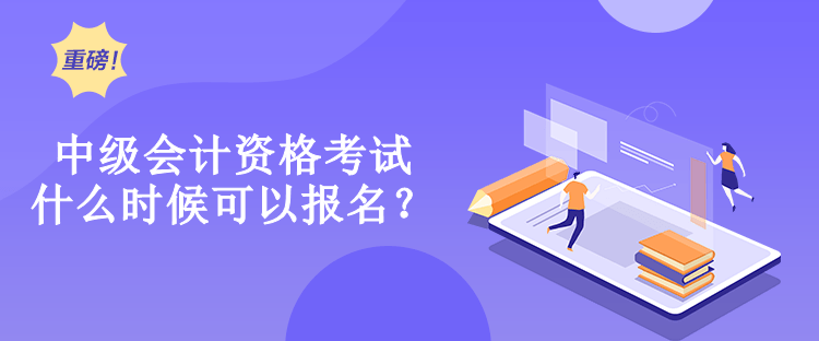 中級會計資格考試什么時候可以報名？