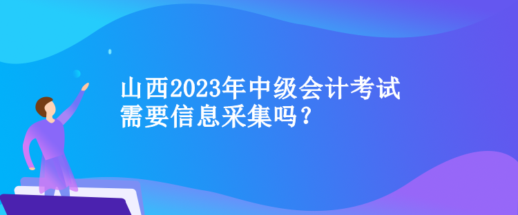 山西2023年中級(jí)會(huì)計(jì)考試需要信息采集嗎？