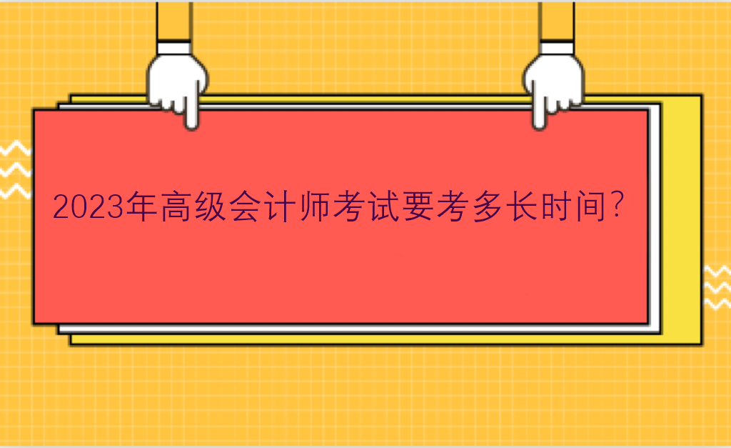 2023年高級(jí)會(huì)計(jì)師考試要考多長(zhǎng)時(shí)間？