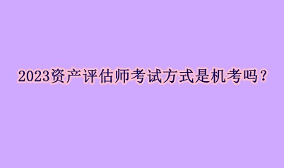 2023資產(chǎn)評(píng)估師考試方式是機(jī)考嗎？