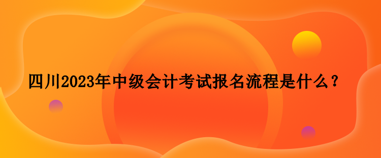 四川2023年中級會計考試報名流程是什么？