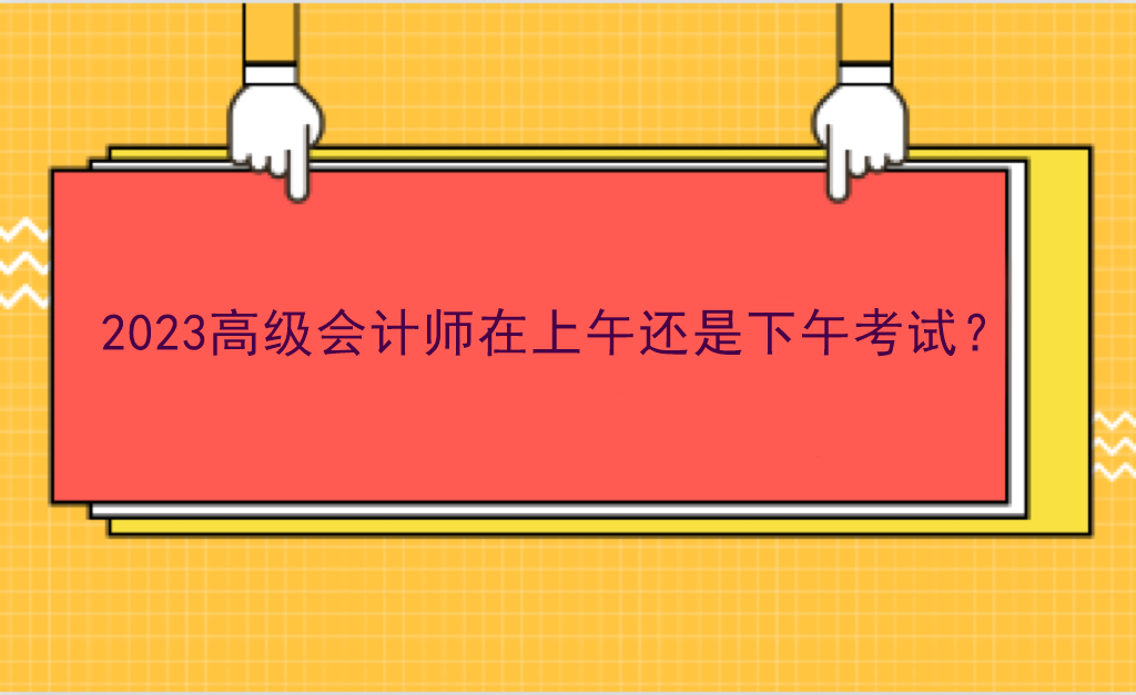 2023高級(jí)會(huì)計(jì)師在上午還是下午考試？