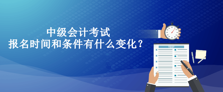 中級(jí)會(huì)計(jì)考試報(bào)名時(shí)間和條件有什么變化？