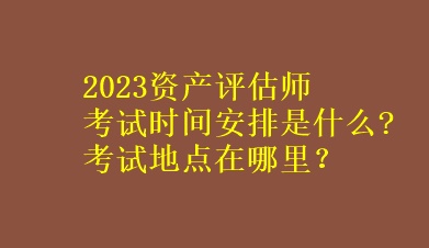 2023資產(chǎn)評(píng)估師考試時(shí)間安排是什么?考試地點(diǎn)在哪里？