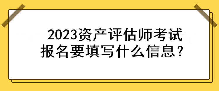 2023資產(chǎn)評估師考試報名要填寫什么信息？