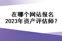 在哪個網(wǎng)站報(bào)名2023年資產(chǎn)評估師？