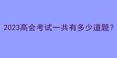 2023高會(huì)考試一共有多少道題？