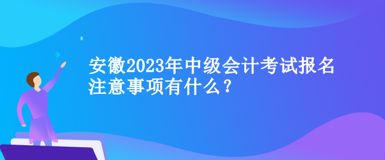 安徽2023年中級(jí)會(huì)計(jì)考試報(bào)名注意事項(xiàng)有什么？