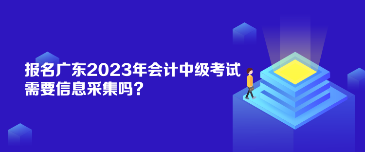 報(bào)名廣東2023年會(huì)計(jì)中級(jí)考試需要信息采集嗎？