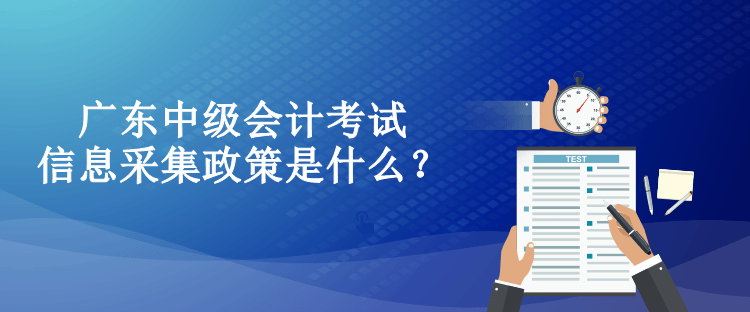 廣東中級(jí)會(huì)計(jì)考試信息采集政策是什么？