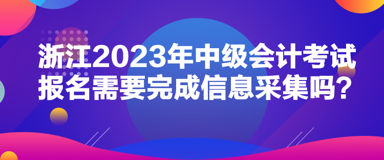 浙江2023年中級(jí)會(huì)計(jì)考試報(bào)名需要完成信息采集嗎？