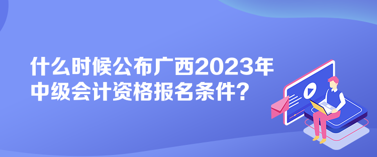 什么時候公布廣西2023年中級會計資格報名條件？