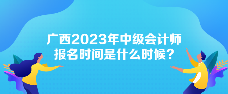 廣西2023年中級會計師報名時間是什么時候？