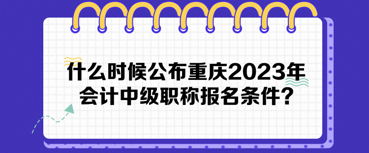 什么時候公布重慶2023年會計中級職稱報名條件？