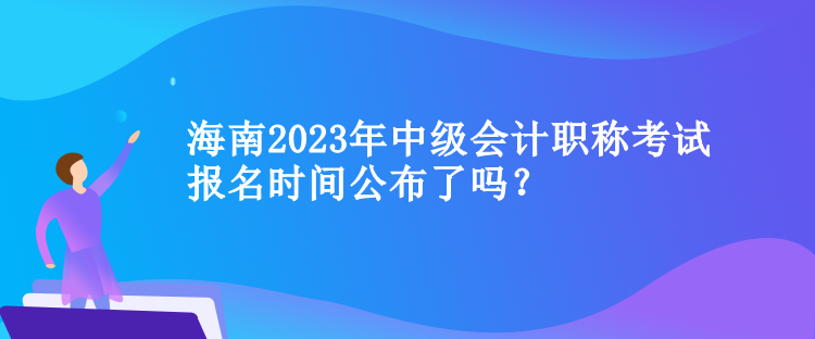 海南2023年中級會計(jì)職稱考試報(bào)名時(shí)間公布了嗎？