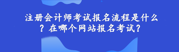 注冊會計師考試報名流程是什么？在哪個網(wǎng)站報名考試？