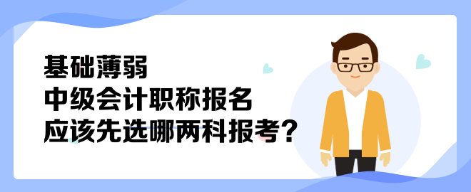 基礎(chǔ)薄弱 中級(jí)會(huì)計(jì)職稱報(bào)名應(yīng)該先選哪兩科報(bào)考？