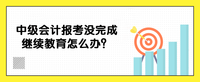 中級會計報考沒完成繼續(xù)教育怎么辦？