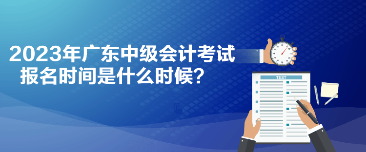 2023年廣東中級會(huì)計(jì)考試報(bào)名時(shí)間是什么時(shí)候？