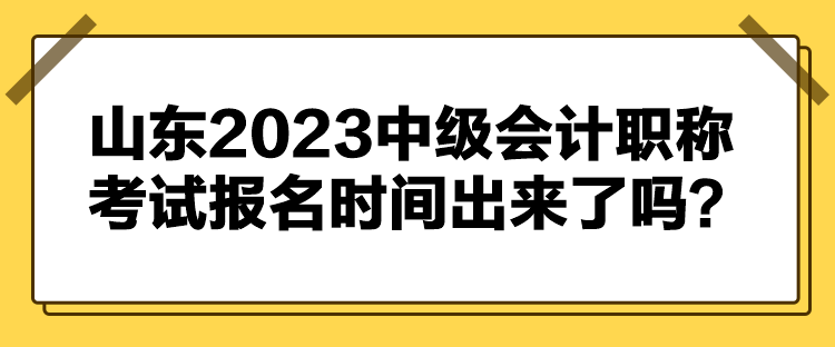 山東2023中級會計職稱考試報名時間出來了嗎？