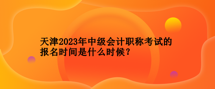 天津2023年中級會計職稱考試的報名時間是什么時候？