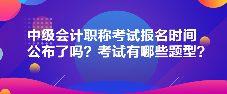 中級會計職稱考試報名時間公布了嗎？考試有哪些題型？