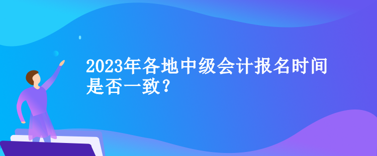 2023年各地中級(jí)會(huì)計(jì)報(bào)名時(shí)間是否一致？