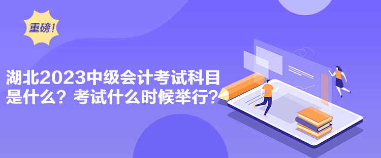 湖北2023中級會計考試科目是什么？考試什么時候舉行？