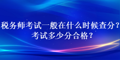 稅務(wù)師考試一般在什么時(shí)候查分？考試多少分合格？