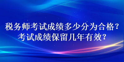 稅務(wù)師考試成績(jī)多少分為合格？考試成績(jī)保留幾年有效？