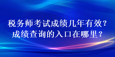 稅務(wù)師考試成績幾年有效？成績查詢的入口在哪里？