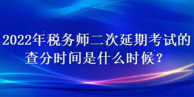 2022年稅務(wù)師二次延期考試的查分時(shí)間是什么時(shí)候？